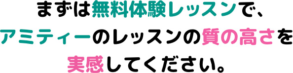 まずは無料体験レッスンで、アミティーのレッスンの質の高さを実感してください。